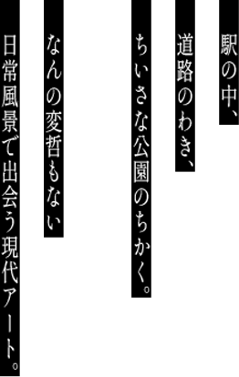 駅の中、道路のわき、ちいさな公園のちかく。なんの変哲もない日常風景で出会う現代アート。