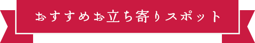 おすすめお立ち寄りスポット