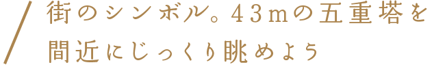 街のシンボル。43mの五重塔を間近にじっくり眺めよう